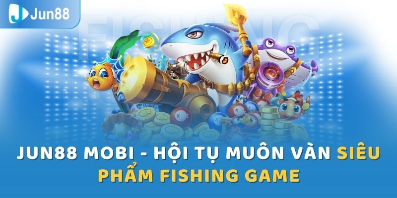 Jun88 mobi - Hội tụ muôn vàn siêu phẩm Fishing game